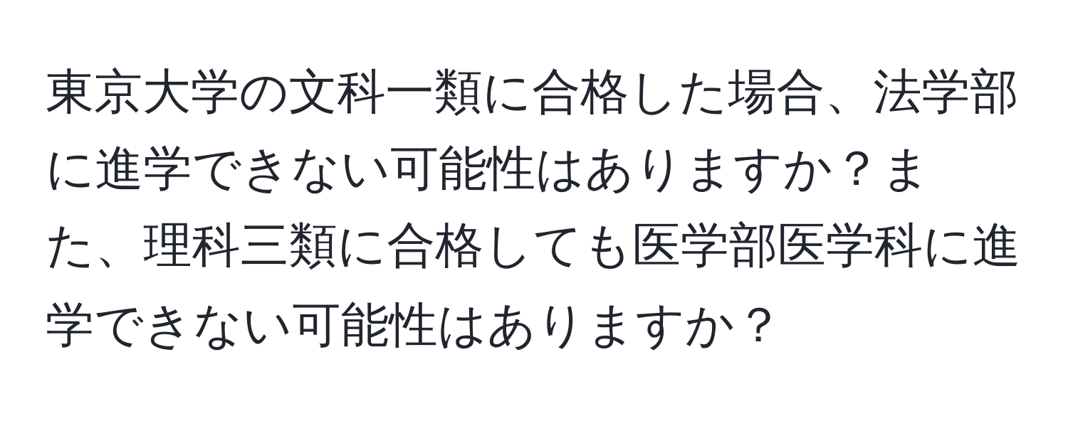 東京大学の文科一類に合格した場合、法学部に進学できない可能性はありますか？また、理科三類に合格しても医学部医学科に進学できない可能性はありますか？