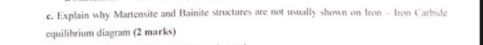 Explain why Martensite and Bainite structures are not usually shown on Iron - Iron Carbide 
cquilibrium diagram (2 marks)