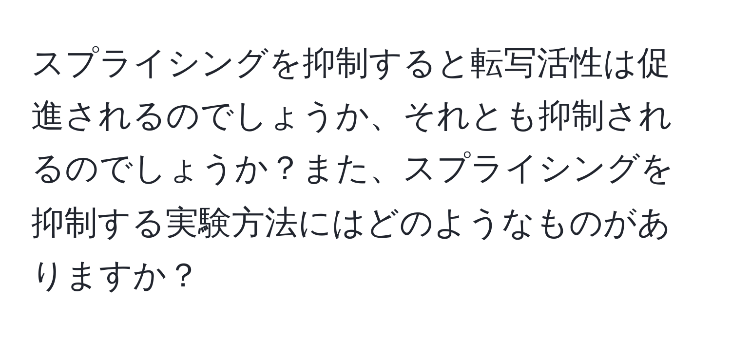 スプライシングを抑制すると転写活性は促進されるのでしょうか、それとも抑制されるのでしょうか？また、スプライシングを抑制する実験方法にはどのようなものがありますか？