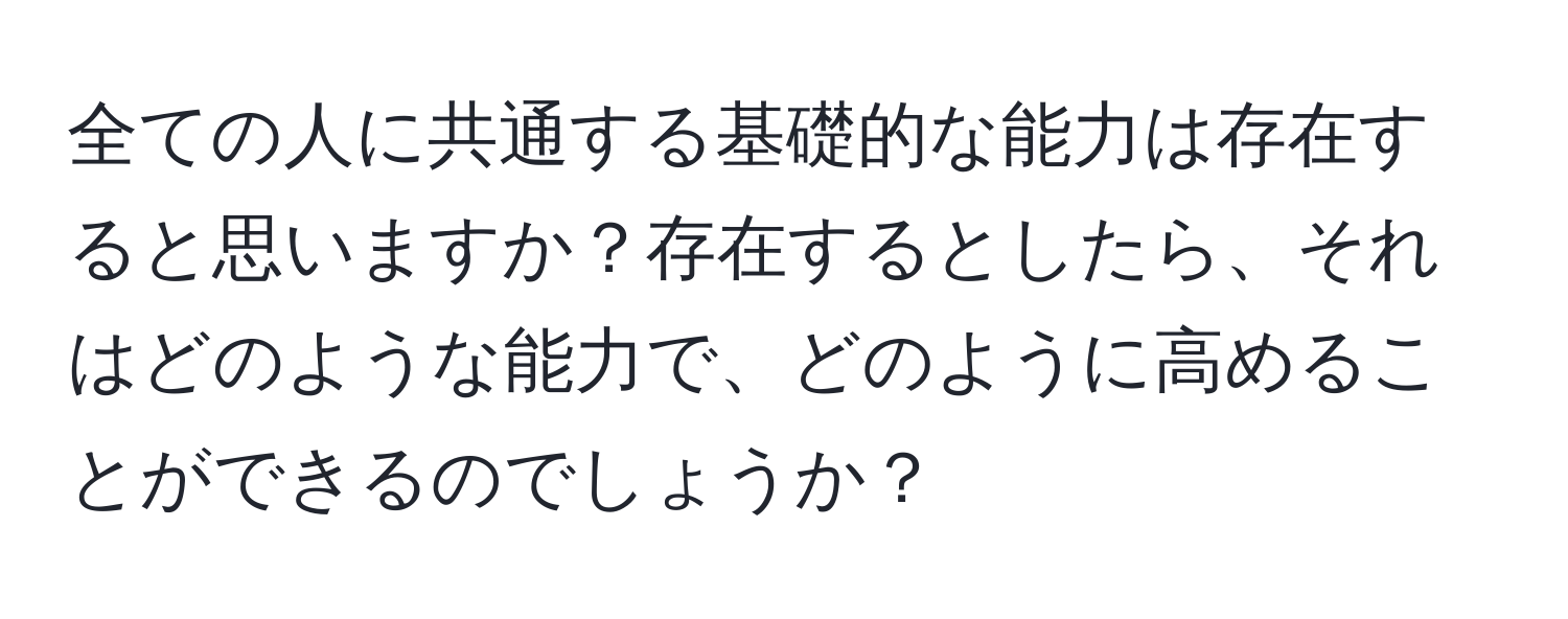 全ての人に共通する基礎的な能力は存在すると思いますか？存在するとしたら、それはどのような能力で、どのように高めることができるのでしょうか？