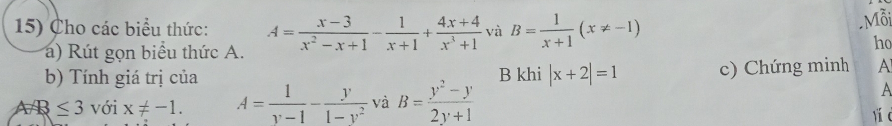 Cho các biểu thức: và B= 1/x+1 (x!= -1). Mỗi 
a) Rút gọn biểu thức A.
A= (x-3)/x^2-x+1 - 1/x+1 + (4x+4)/x^3+1 
ho 
b) Tính giá trị của B khi |x+2|=1
c) Chứng minh A
A≤ 3 với x!= -1. A= 1/v-1 - y/1-v^2  và B= (y^2-y)/2y+1 
A 
yí c