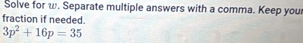 Solve for ω. Separate multiple answers with a comma. Keep your 
fraction if needed.
3p^2+16p=35