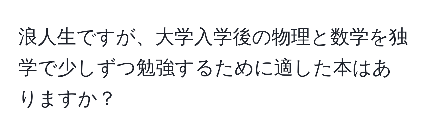 浪人生ですが、大学入学後の物理と数学を独学で少しずつ勉強するために適した本はありますか？