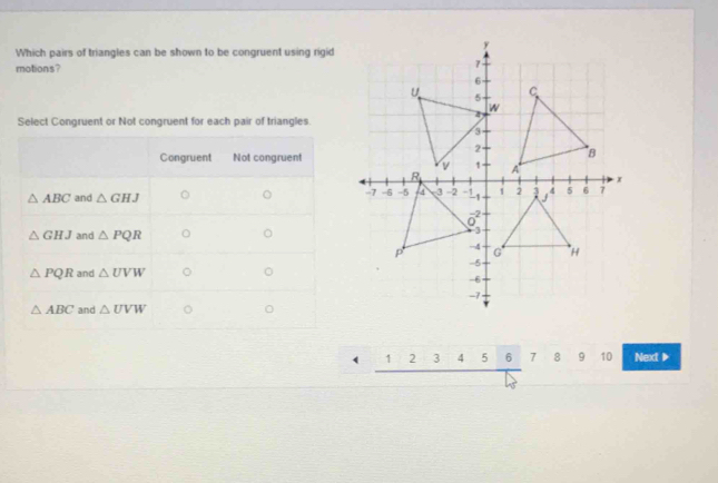 Which pairs of triangles can be shown to be congruent using rigid
motions?
Select Congruent or Not congruent for each pair of triangles.
( 8 9 10 Next ▶