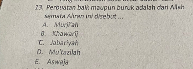 Perbuatan baik maupun buruk adalah dari Allah
semata Aliran ini disebut ...
A. Murji'ah
B. Khawarij
C. Jabariyah
D. Mu'tazilah
E. Aswaja