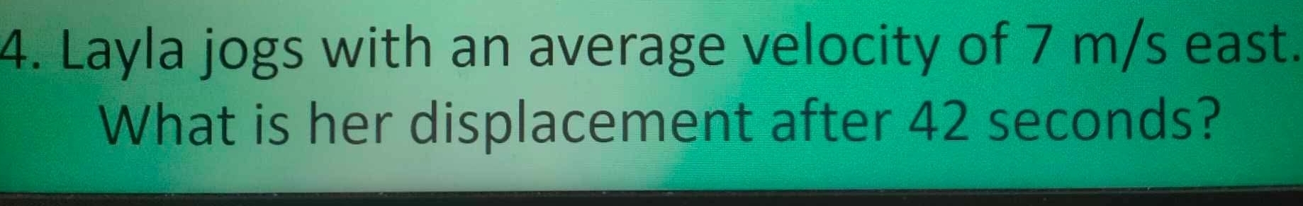 Layla jogs with an average velocity of 7 m/s east. 
What is her displacement after 42 seconds?