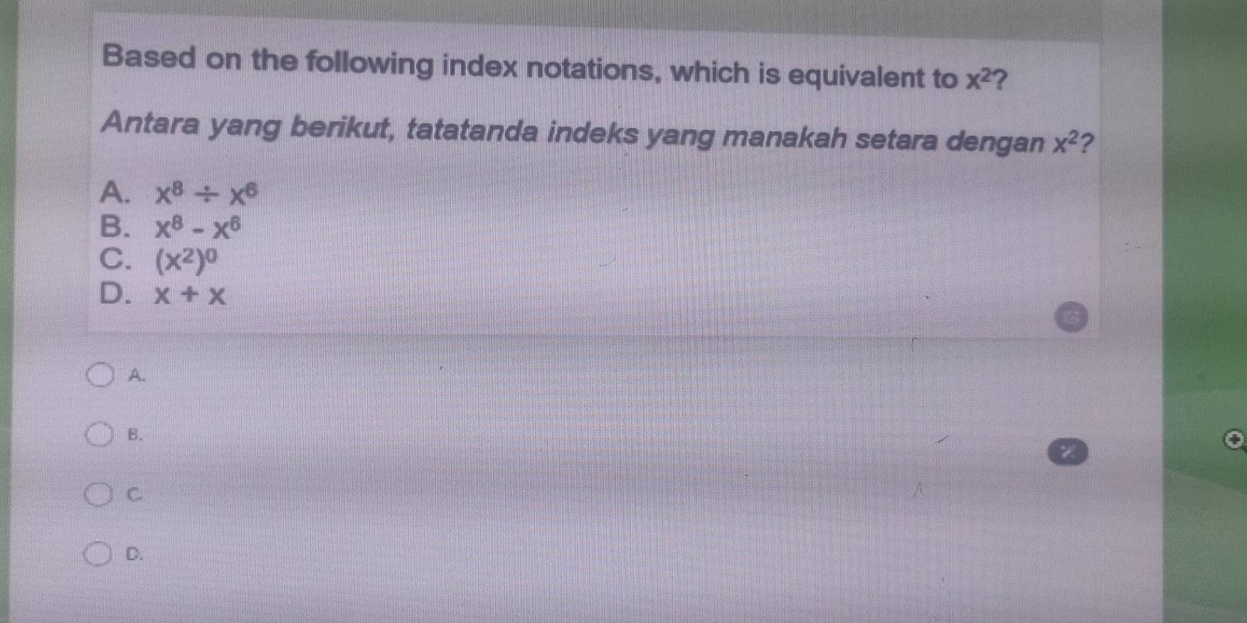 Based on the following index notations, which is equivalent to x^2 ?
Antara yang berikut, tatatanda indeks yang manakah setara dengan x^2 2
A. x^8/ x^6
B. x^8-x^6
C. (x^2)^0
D. x+x
A.
B.
7
C.
D.