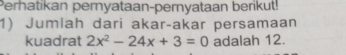 Perhatikan pernyataan-pernyataan berikut! 
1) Jumlah dari akar-akar persamaan 
kuadrat 2x^2-24x+3=0 adalah 12.