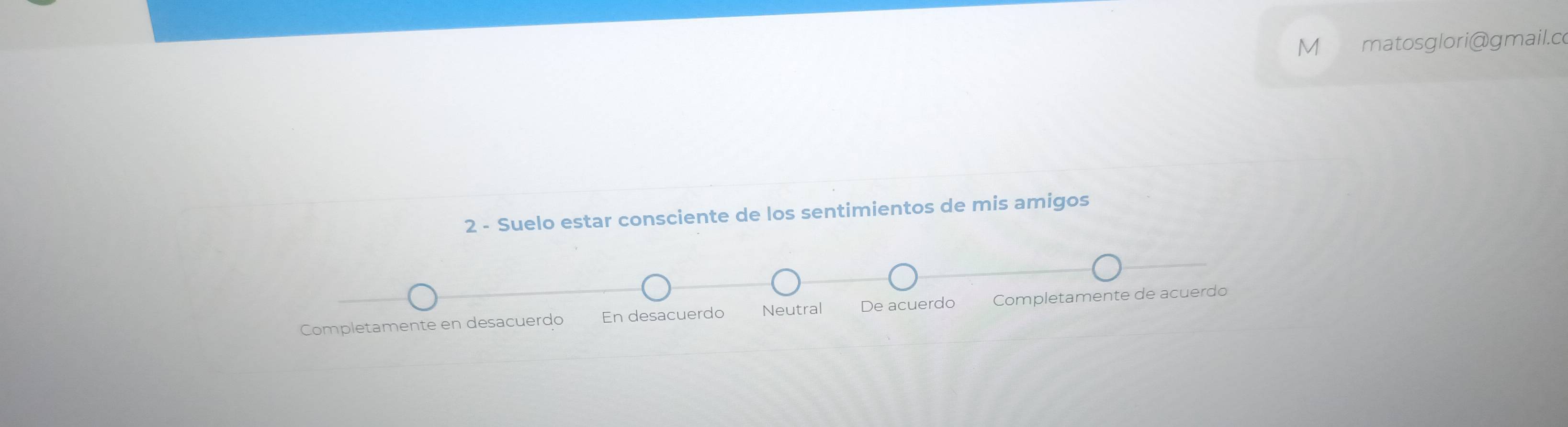 matosglori@gmail.c
2 - Suelo estar consciente de los sentimientos de mis amigos
Completamente en desacuerdo En desacuerdo Neutral De acuerdo Completamente de acuerdo