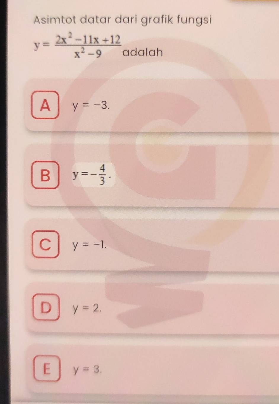 Asimtot datar dari grafik fungsi
y= (2x^2-11x+12)/x^2-9  adalah
A y=-3.
B y=- 4/3 .
C y=-1.
D y=2.
E y=3.