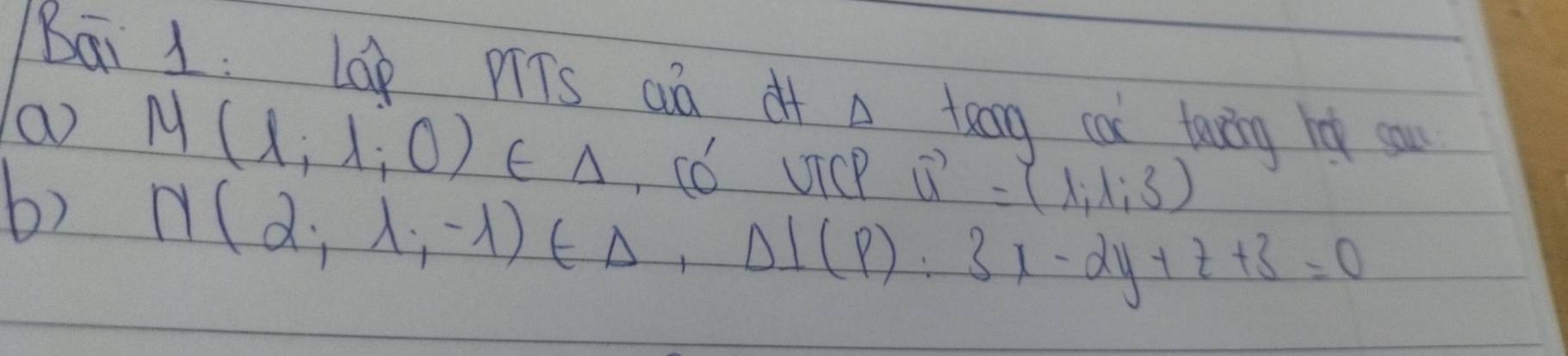 Bāi 1: Láp pTs aà of A tong cai taving ho sau 
a 
b) M(1;l;0)∈ △ , 10 UicP vector u=(lambda ,lambda ,3)
N(2,lambda ,-lambda )∈ Delta , Delta l(P):3x-2y+z+3=0