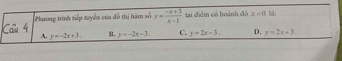 Phương trình tiếp tuyển của đồ thị hàm số y= (-x+3)/x-1  tại điểm có hoành độ x=0 là:
A. y=-2x+3. B. y=-2x-3. C. y=2x-3. D. y=2x+3.