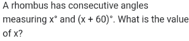 A rhombus has consecutive angles 
measuring x° and (x+60)^circ . What is the value 
of x?