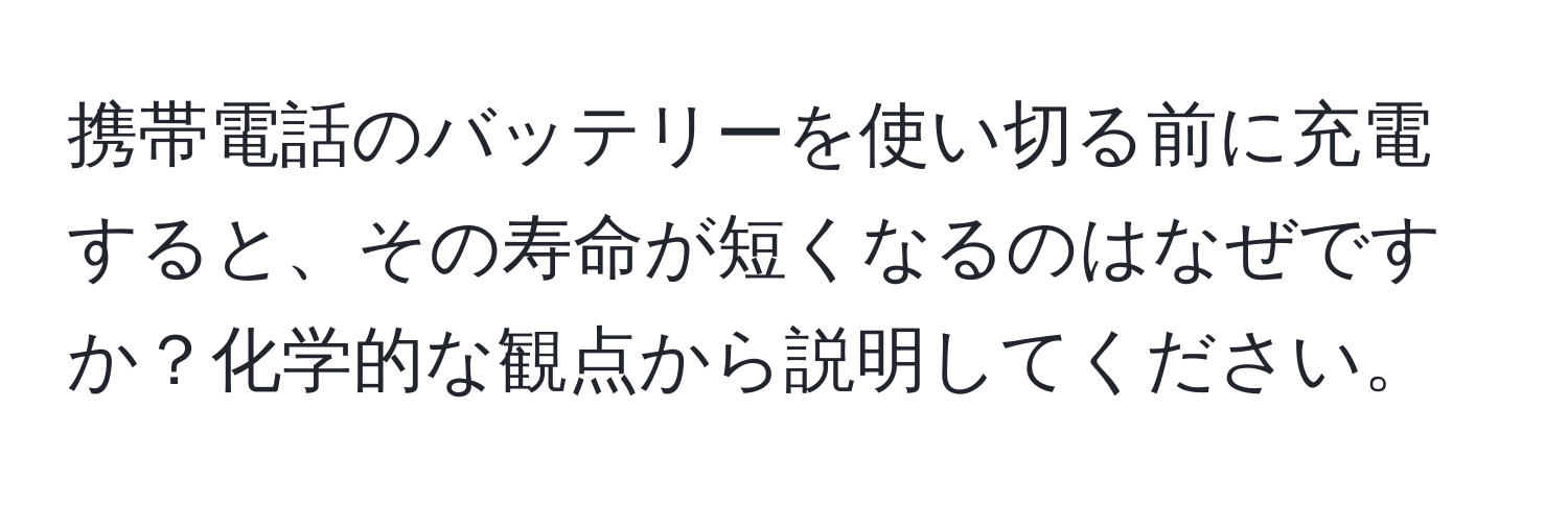 携帯電話のバッテリーを使い切る前に充電すると、その寿命が短くなるのはなぜですか？化学的な観点から説明してください。