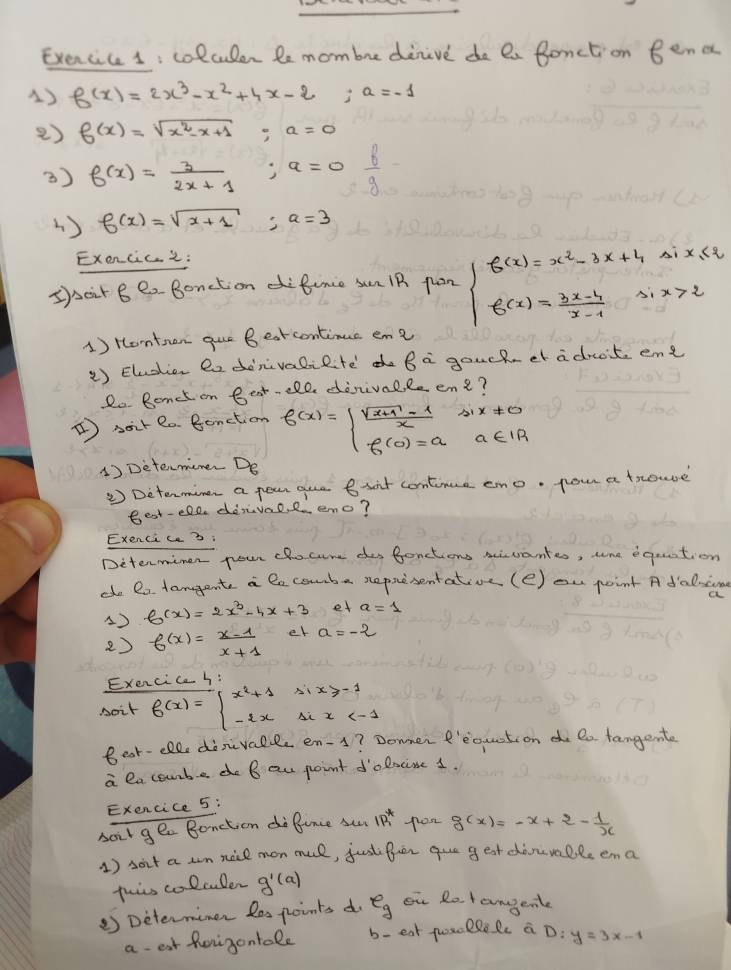 Exencices: colculer le mombre dinive do Ca Bonction Bena
1) f(x)=2x^3-x^2+4x-2;a=-1
e) f(x)=sqrt(x^2-x+1);a=0
3) f(x)= 3/2x+1 ;a=0  8/9 
4 ) f(x)=sqrt(x+1);a=3
Exencic2:
I)sair B e Bonctiond benie sun 1B pon beginarrayl f(x)=x^2-3x+4six≤ 2 f(x)= (3x-4)/x-1 six>2endarray.
1) Hontren gue Beat contimuc ene
2 ) Eludion Do donivalilte Ba goucket adro't ene
Do Bonet on Bent-ell dinivaeleene?
 soir e0. Benction f(x)=beginarrayl  (sqrt(x+1)-1)/x sin x!= 0 f(0)=aa∈ IRendarray.
1) Determiner Do
2  Detenminen a pear gue Birt contimce eno. you a trouse
Best-ele dàivao, e eno?
Exenciu3:
Determimen pour dhocure desbonctions scantes, une eqution
do Co tamgent a lacommba representatoe(e) ou point Adalin
A) f(x)=2x^3-4x+3 et a=1
e) f(x)= (x-1)/x+1  er a=-2
Exercica h:
soit f(x)=beginarrayl x^2+1six≥slant -1 -txsix
Bear-ele dinvalle en-s? Domen f'eqquation  te tangente
a lacourbe do B au point d'olocine 1.
Exencice 5:
sait gea Bonction dofance su IR_1^(* pon g(x)=-x+2-frac 1)x
1 ) soit a wm nice mon mul, just Brer que g eat dànvalleema
thiis colculer g'(a)
②) Determiner lespoints do e_g ou Retamgent
a eat forigontale b- eat quecllolc a D: y=3x-1