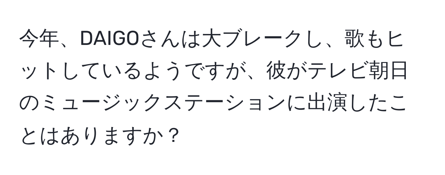 今年、DAIGOさんは大ブレークし、歌もヒットしているようですが、彼がテレビ朝日のミュージックステーションに出演したことはありますか？