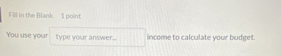 Fill in the Blank 1 point 
You use your type your answer... income to calculate your budget.