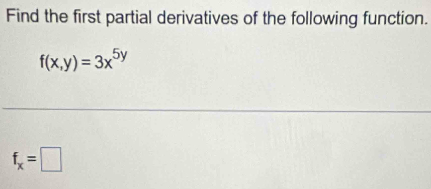 Find the first partial derivatives of the following function.
f(x,y)=3x^(5y)
f_x=□