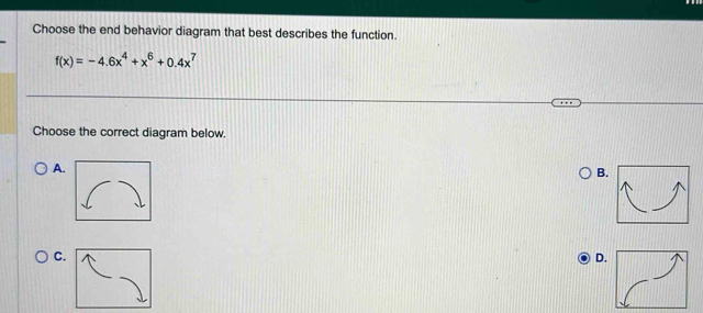 Choose the end behavior diagram that best describes the function.
f(x)=-4.6x^4+x^6+0.4x^7
Choose the correct diagram below. 
A. 
B. 
C. 
D.