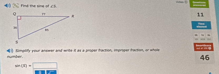 Video ( Questions 
Find the sine of ∠ S. answered 
11 
Time 
elopsed 
14 
SmartScore 
Simplify your answer and write it as a proper fraction, improper fraction, or whole put of 100 ( 
number. 
46
sin (S)=□