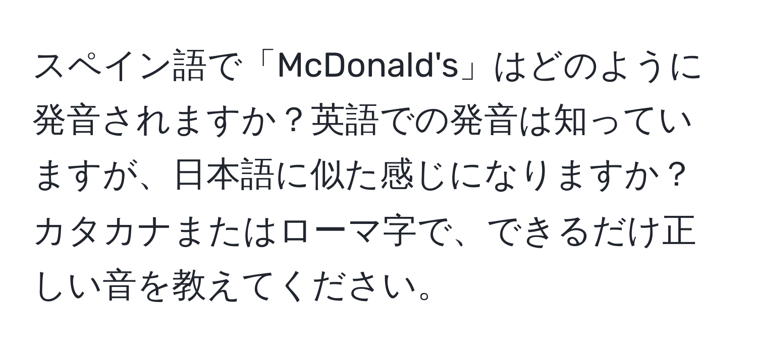 スペイン語で「McDonald's」はどのように発音されますか？英語での発音は知っていますが、日本語に似た感じになりますか？カタカナまたはローマ字で、できるだけ正しい音を教えてください。