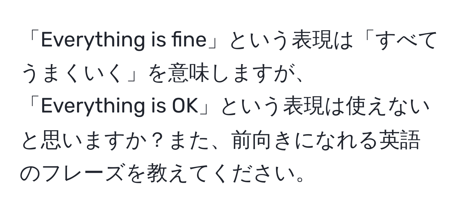 「Everything is fine」という表現は「すべてうまくいく」を意味しますが、「Everything is OK」という表現は使えないと思いますか？また、前向きになれる英語のフレーズを教えてください。