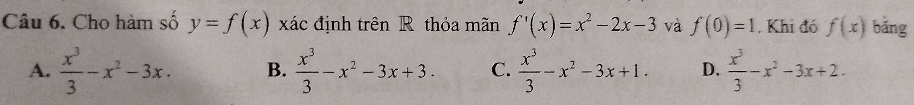 Cho hàm số y=f(x) xác định trên R thỏa mãn f'(x)=x^2-2x-3 và f(0)=1. Khi đó f(x) bǎng
A.  x^3/3 -x^2-3x.  x^3/3 -x^2-3x+3.  x^3/3 -x^2-3x+1.  x^3/3 -x^2-3x+2. 
B.
C.
D.