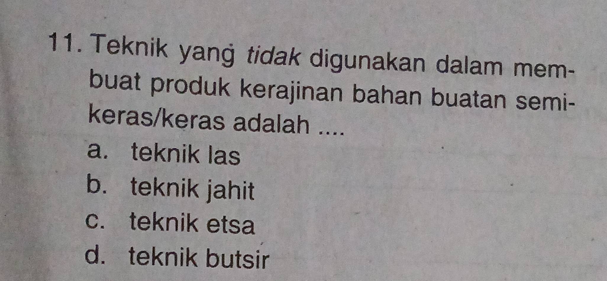 Teknik yang tidak digunakan dalam mem-
buat produk kerajinan bahan buatan semi-
keras/keras adalah ....
a. teknik las
b. teknik jahit
c. teknik etsa
d. teknik butsir