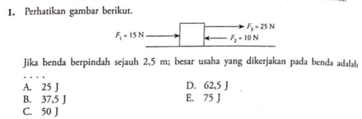 Perhatikan gambar berikut.
F_3=25N
F_1=15N
F_2=10N
Jika benda berpindah sejauh 2,5 m; besar usaha yang dikerjakan pada benda adalah
A. 25 J D. 62,5 J
B. 37,5 J E. 75 J
C. 50 J