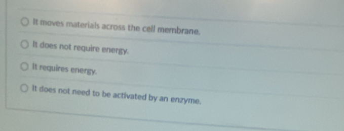 It moves materials across the cell membrane.
It does not require energy.
It requires energy.
It does not need to be activated by an enzyme.