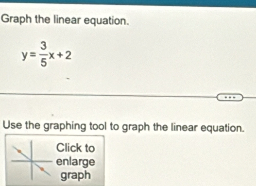 Graph the linear equation.
y= 3/5 x+2
Use the graphing tool to graph the linear equation. 
Click to 
enlarge 
graph