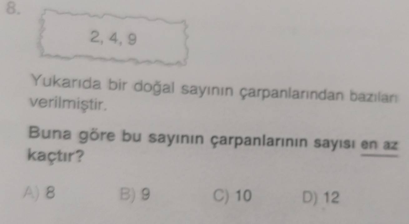 2, 4, 9
Yukarıda bir doğal sayının çarpanlarından bazıları
verilmiştir.
Buna göre bu sayının çarpanlarının sayısı en az
kaçtır?
A) 8 B) 9 C) 10 D) 12