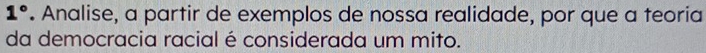 1°. Analise, a partir de exemplos de nossa realidade, por que a teoria 
da democracia racial é considerada um mito.
