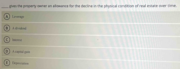 gives the property owner an allowance for the decline in the physical condition of real estate over time.
A Leverage
B  A dividend
C interest
DA capital gain
E Depreciation