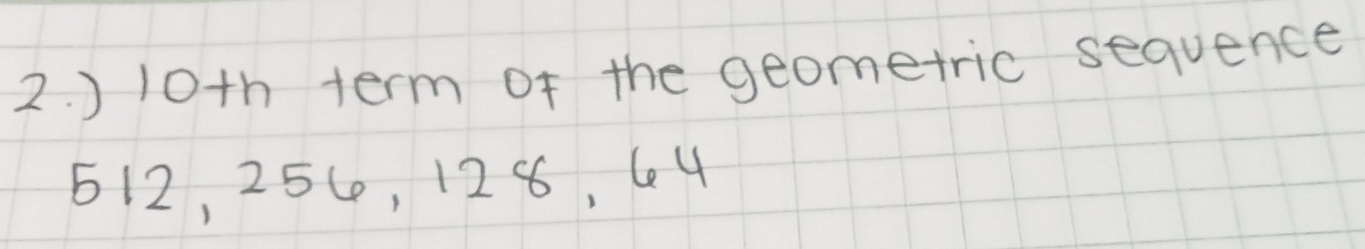 ) 10h term of the geometric sequence
512, 254, 128, 64