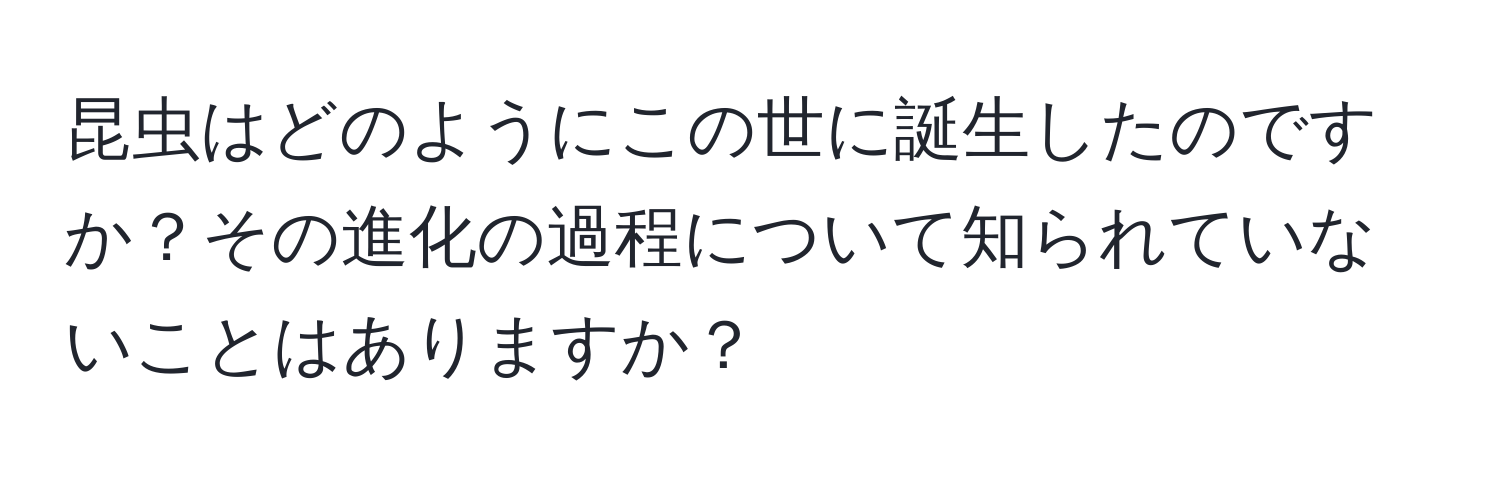 昆虫はどのようにこの世に誕生したのですか？その進化の過程について知られていないことはありますか？