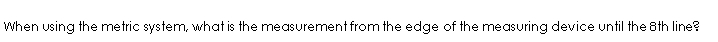When using the metric system, what is the measurement from the edge of the measuring device until the 8th line?