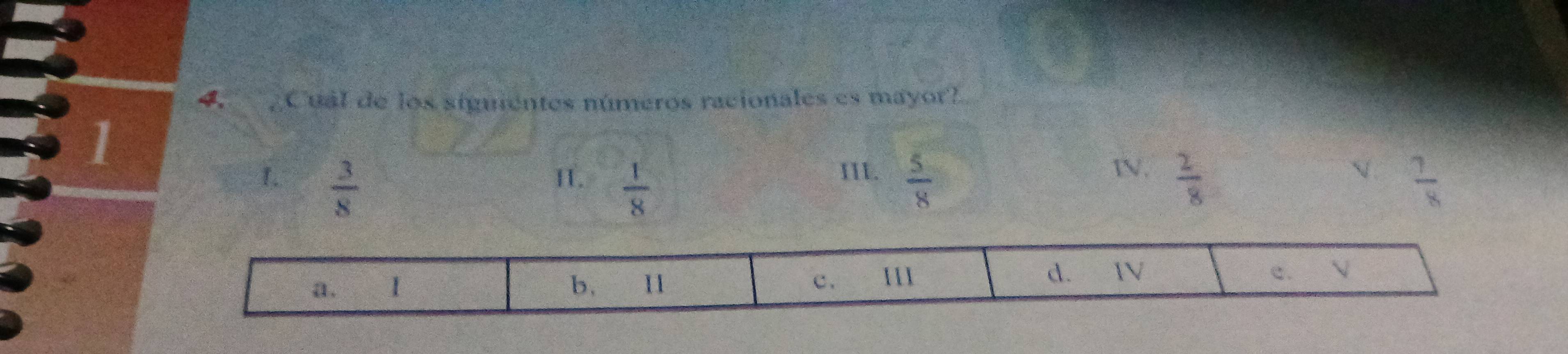 ¿Cual de los siguientes números racionales es mayor?
I IV.  2/8 
III. √ 
1.  3/8   5/8   7/8 
I.  1/8 
d. IV
a. I b, 11 c. 111 e. √