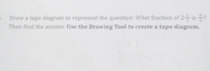 Draw a tape diagram to represent the question: What fraction of 2 1/2   1/5 
Then find the answer. Use the Drawing Tool to create a tape diagram.