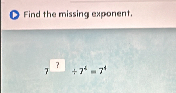 Find the missing exponent.
7^?/ 7^4=7^4