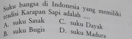 Suku bangsa di Indonesia yang memiliki
tradisi Karapan Sapi adalah ....
A. suku Sasak C. suku Dayak
B. suku Bugis D. suku Madura