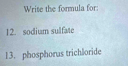 Write the formula for: 
12. sodium sulfate 
13. phosphorus trichloride