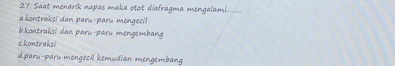 Saat menarik napas maka otot diafragma mengalami.........
a.kontraksi dan paru-paru mengecil
b.kontraksi dan paru-paru mengembang
c.kontraksi
d.paru-paru mengecil kemudian mengembang