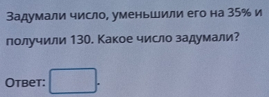 Задумали число, уменьшили его на 35% и 
лолучили 130. Какое число задумали? 
Otbet: □ .