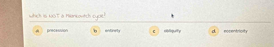 Which is NOT a Milankovitch cycle?
a precession b entirety C obliquity d eccentricity