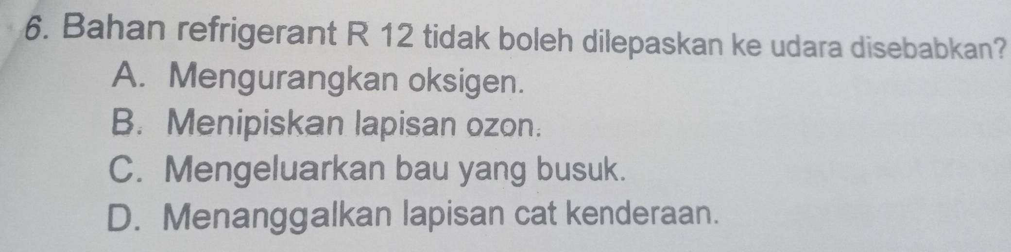 Bahan refrigerant R 12 tidak boleh dilepaskan ke udara disebabkan?
A. Mengurangkan oksigen.
B. Menipiskan lapisan ozon.
C. Mengeluarkan bau yang busuk.
D. Menanggalkan lapisan cat kenderaan.