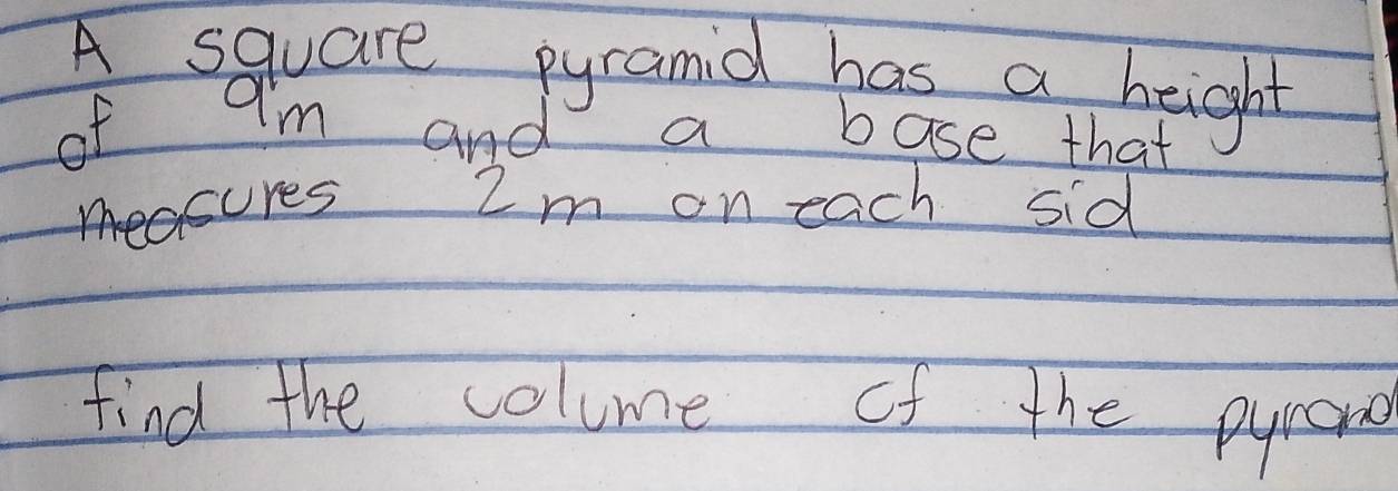 A square pyramid has a height 
of am and a base that 
measures 2m on each sid 
find the colume of the pyrono