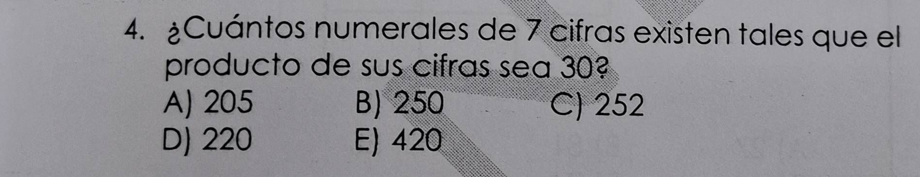 ¿Cuántos numerales de 7 cifras existen tales que el
producto de sus cifras sea 30?
A) 205 B) 250 C) 252
D) 220 E) 420