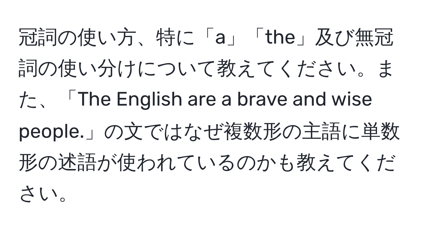 冠詞の使い方、特に「a」「the」及び無冠詞の使い分けについて教えてください。また、「The English are a brave and wise people.」の文ではなぜ複数形の主語に単数形の述語が使われているのかも教えてください。