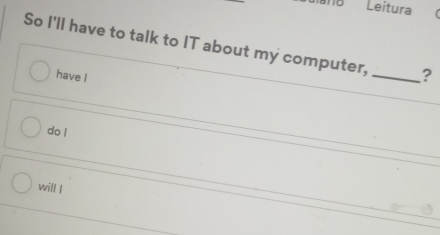 Leitura 
So I'll have to talk to IT about my computer, _? 
have I 
do ! 
will l